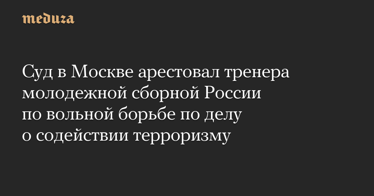 Суд в Москве арестовал тренера молодежной сборной России по вольной борьбе по делу о содействии терроризму